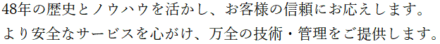 40年の歴史とノウハウを活かし、お客様の信頼にお応えします。より安全なサービスを心がけ、万全の管理・メンテナンスをご提供します。